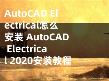 AutoCAD Electrical怎么安装 AutoCAD Electrical 2020安装教程