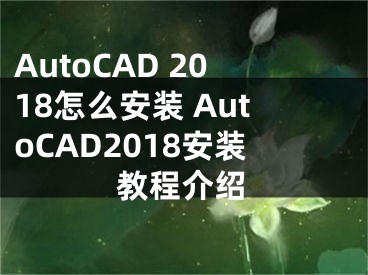 AutoCAD 2018怎么安装 AutoCAD2018安装教程介绍