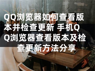 QQ浏览器如何查看版本并检查更新 手机QQ浏览器查看版本及检查更新方法分享