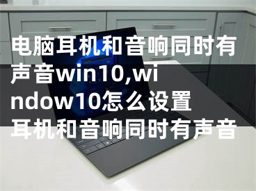 电脑耳机和音响同时有声音win10,window10怎么设置耳机和音响同时有声音