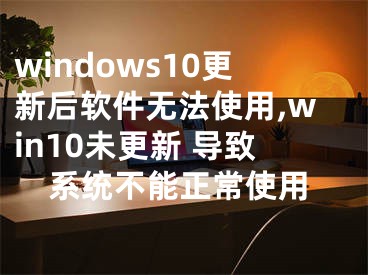 windows10更新后软件无法使用,win10未更新 导致系统不能正常使用