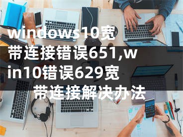 windows10宽带连接错误651,win10错误629宽带连接解决办法