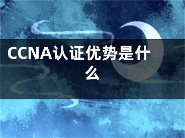 CCNA认证优势是什么