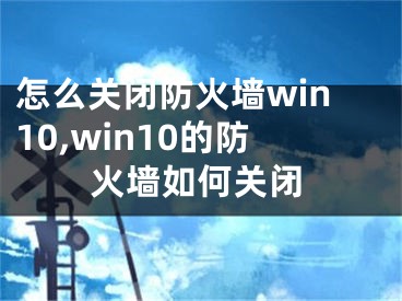 怎么关闭防火墙win10,win10的防火墙如何关闭