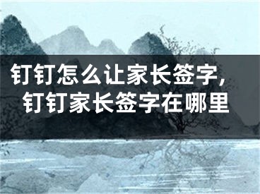 钉钉怎么让家长签字,钉钉家长签字在哪里