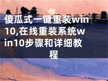 傻瓜式一键重装win10,在线重装系统win10步骤和详细教程