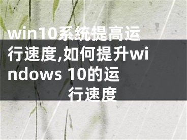 win10系统提高运行速度,如何提升windows 10的运行速度 