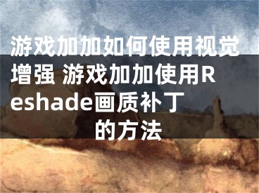 游戏加加如何使用视觉增强 游戏加加使用Reshade画质补丁的方法