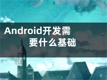 Android开发需要什么基础 