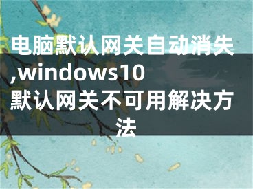 电脑默认网关自动消失,windows10默认网关不可用解决方法