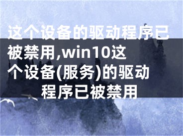 这个设备的驱动程序已被禁用,win10这个设备(服务)的驱动程序已被禁用