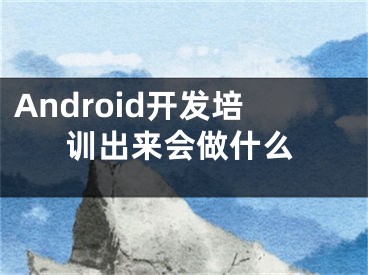 Android开发培训出来会做什么