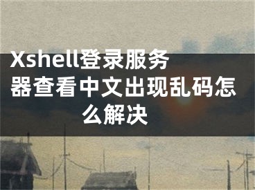 Xshell登录服务器查看中文出现乱码怎么解决 