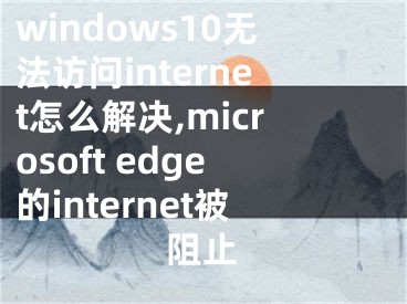 windows10无法访问internet怎么解决,microsoft edge的internet被阻止