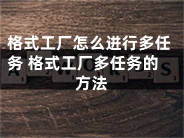 格式工厂怎么进行多任务 格式工厂多任务的方法