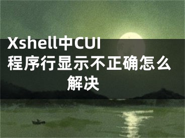 Xshell中CUI程序行显示不正确怎么解决 