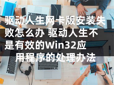 驱动人生网卡版安装失败怎么办 驱动人生不是有效的Win32应用程序的处理办法