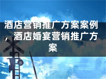 酒店营销推广方案案例，酒店婚宴营销推广方案