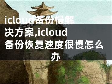 icloud备份慢解决方案,icloud备份恢复速度很慢怎么办