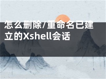 怎么删除/重命名已建立的Xshell会话 