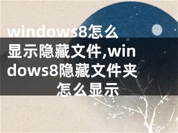 windows8怎么显示隐藏文件,windows8隐藏文件夹怎么显示