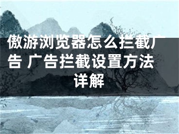 傲游浏览器怎么拦截广告 广告拦截设置方法详解