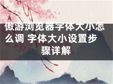 傲游浏览器字体大小怎么调 字体大小设置步骤详解