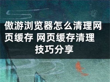 傲游浏览器怎么清理网页缓存 网页缓存清理技巧分享