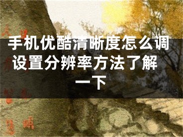 手机优酷清晰度怎么调 设置分辨率方法了解一下