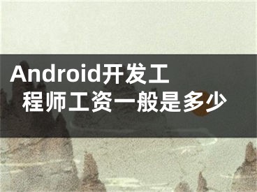 Android开发工程师工资一般是多少