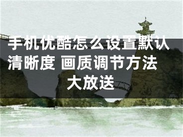 手机优酷怎么设置默认清晰度 画质调节方法大放送