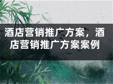 酒店营销推广方案，酒店营销推广方案案例