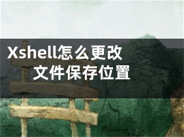 Xshell怎么更改文件保存位置 