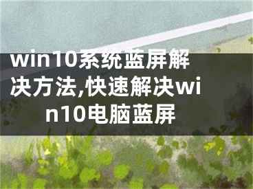 win10系统蓝屏解决方法,快速解决win10电脑蓝屏