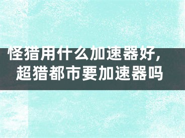 怪猎用什么加速器好,超猎都市要加速器吗