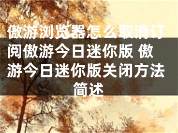 傲游浏览器怎么取消订阅傲游今日迷你版 傲游今日迷你版关闭方法简述