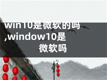 win10是微软的吗,window10是微软吗