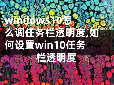 windows10怎么调任务栏透明度,如何设置win10任务栏透明度