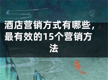 酒店营销方式有哪些，最有效的15个营销方法