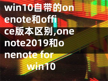 win10自带的onenote和office版本区别,onenote2019和onenote for win10