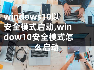 windows10以安全模式启动,window10安全模式怎么启动