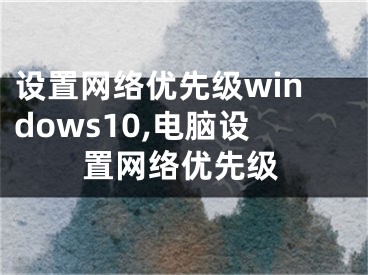 设置网络优先级windows10,电脑设置网络优先级