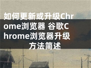 如何更新或升级Chrome浏览器 谷歌Chrome浏览器升级方法简述