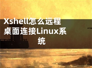 Xshell怎么远程桌面连接Linux系统 