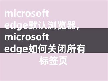 microsoft edge默认浏览器,microsoft edge如何关闭所有标签页