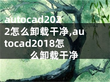 autocad2022怎么卸载干净,autocad2018怎么卸载干净