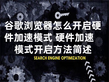 谷歌浏览器怎么开启硬件加速模式 硬件加速模式开启方法简述