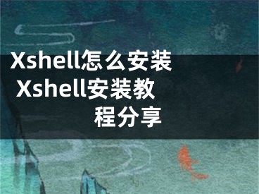 Xshell怎么安装 Xshell安装教程分享