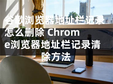 谷歌浏览器地址栏记录怎么删除 Chrome浏览器地址栏记录清除方法