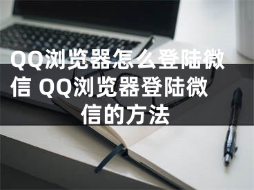 QQ浏览器怎么登陆微信 QQ浏览器登陆微信的方法